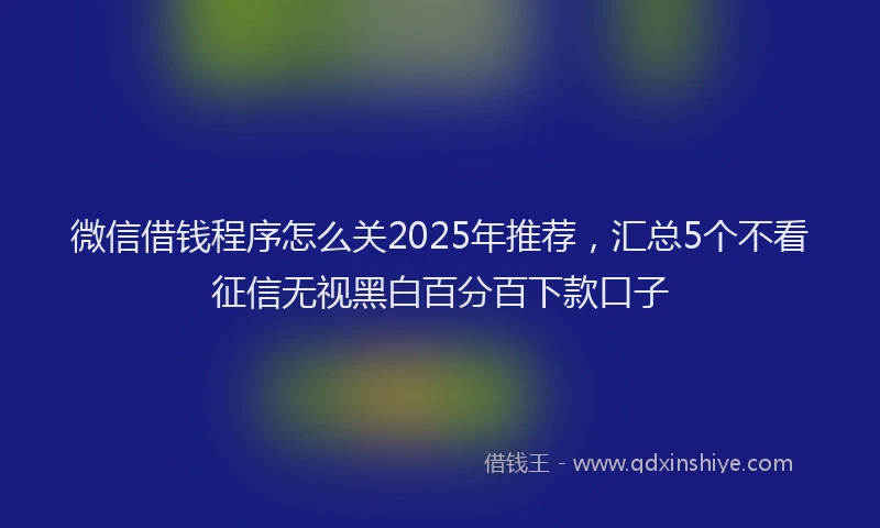 微信借钱程序怎么关2025年推荐，汇总5个不看征信无视黑白百分百下款口子