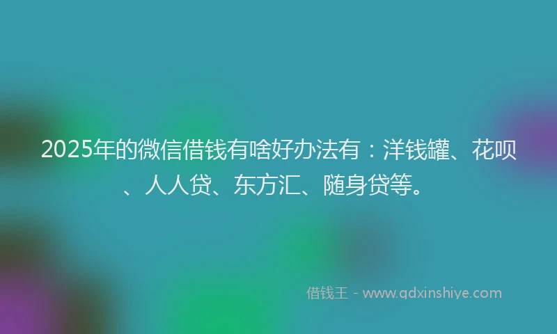 2025年的微信借钱有啥好办法有：洋钱罐、花呗、人人贷、东方汇、随身贷等。
