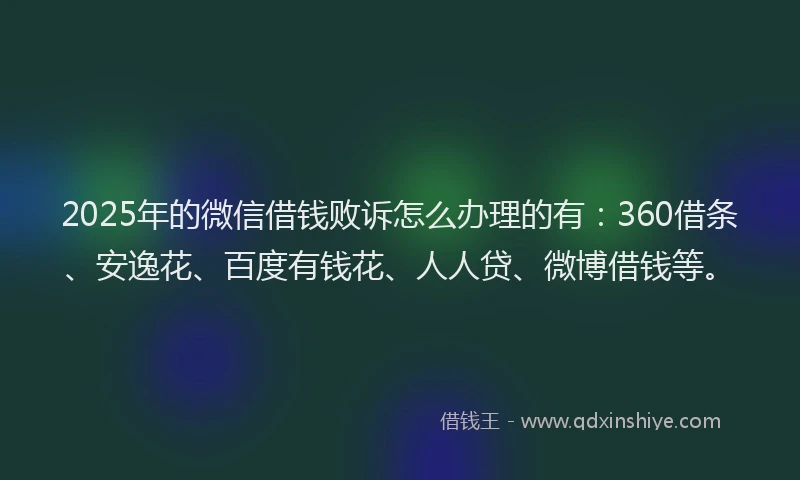 2025年的微信借钱败诉怎么办理的有：360借条、安逸花、百度有钱花、人人贷、微博借钱等。