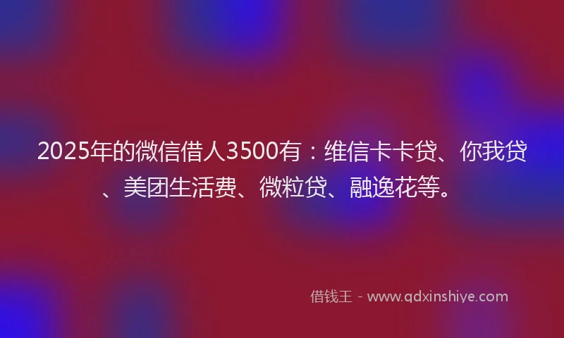 2025年的微信借人3500有：维信卡卡贷、你我贷、美团生活费、微粒贷、融逸花等。