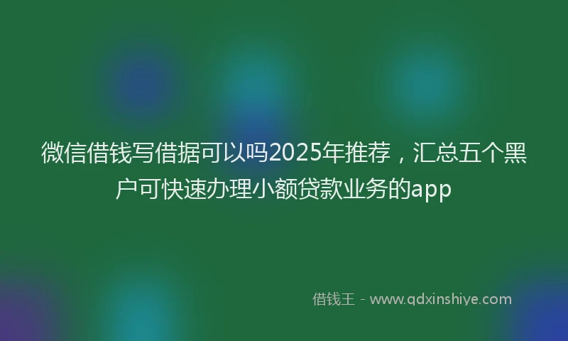 微信借钱写借据可以吗2025年推荐，汇总五个黑户可快速办理小额贷款业务的app