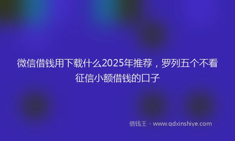 微信借钱用下载什么2025年推荐，罗列五个不看征信小额借钱的口子