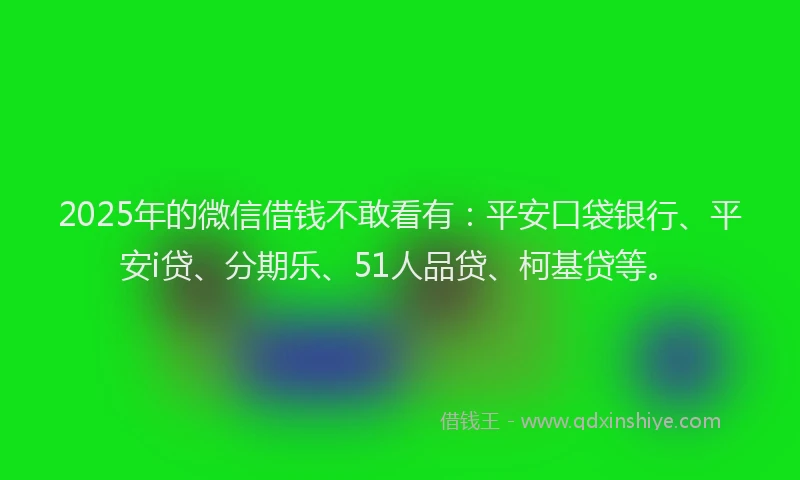 2025年的微信借钱不敢看有：平安口袋银行、平安i贷、分期乐、51人品贷、柯基贷等。
