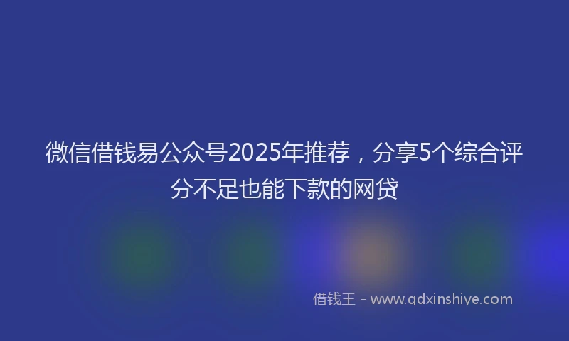 微信借钱易公众号2025年推荐，分享5个综合评分不足也能下款的网贷