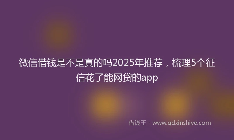 微信借钱是不是真的吗2025年推荐，梳理5个征信花了能网贷的app