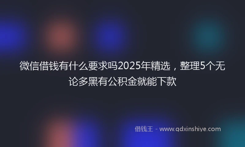 微信借钱有什么要求吗2025年精选，整理5个无论多黑有公积金就能下款
