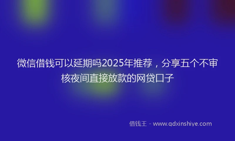 微信借钱可以延期吗2025年推荐，分享五个不审核夜间直接放款的网贷口子