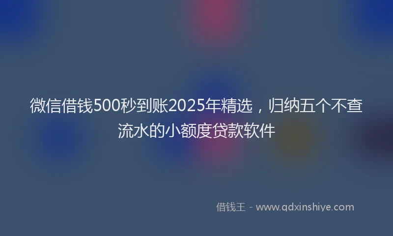 微信借钱500秒到账2025年精选，归纳五个不查流水的小额度贷款软件