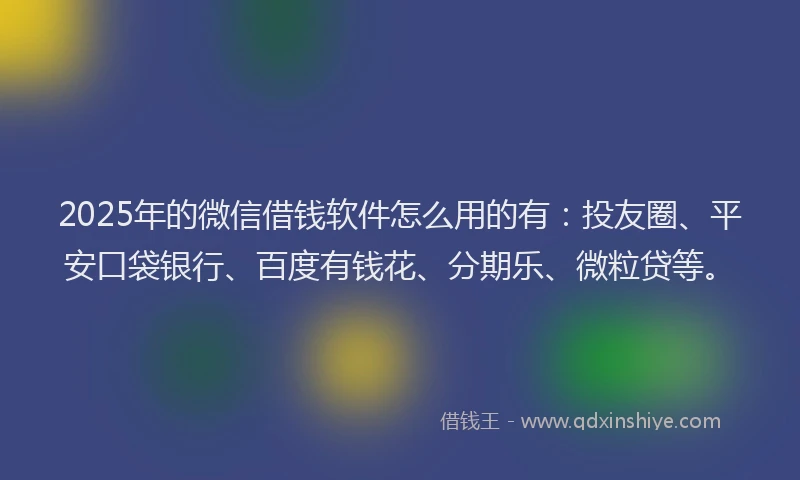 2025年的微信借钱软件怎么用的有：投友圈、平安口袋银行、百度有钱花、分期乐、微粒贷等。