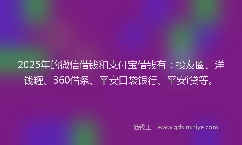 2025年的微信借钱和支付宝借钱有：投友圈、洋钱罐、360借条、平安口袋银行、平安i贷等。