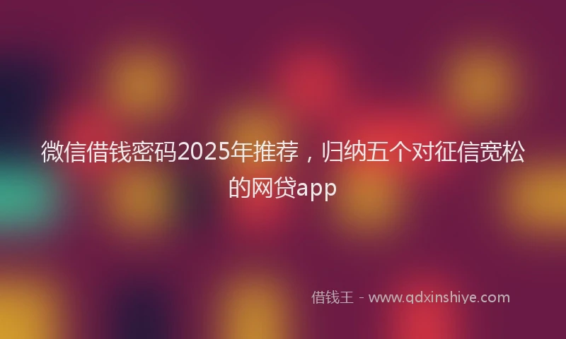 微信借钱密码2025年推荐，归纳五个对征信宽松的网贷app