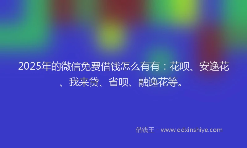 2025年的微信免费借钱怎么有有：花呗、安逸花、我来贷、省呗、融逸花等。