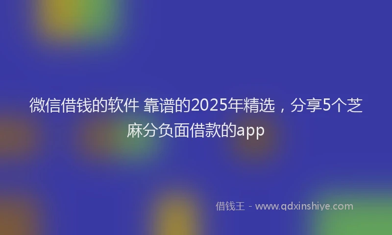 微信借钱的软件 靠谱的2025年精选，分享5个芝麻分负面借款的app