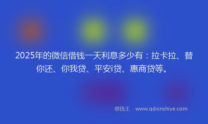 2025年的微信借钱一天利息多少有：拉卡拉、替你还、你我贷、平安i贷、惠商贷等。