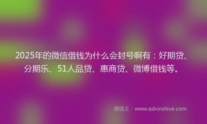 2025年的微信借钱为什么会封号啊有：好期贷、分期乐、51人品贷、惠商贷、微博借钱等。