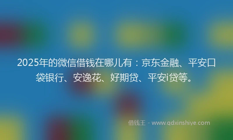 2025年的微信借钱在哪儿有：京东金融、平安口袋银行、安逸花、好期贷、平安i贷等。