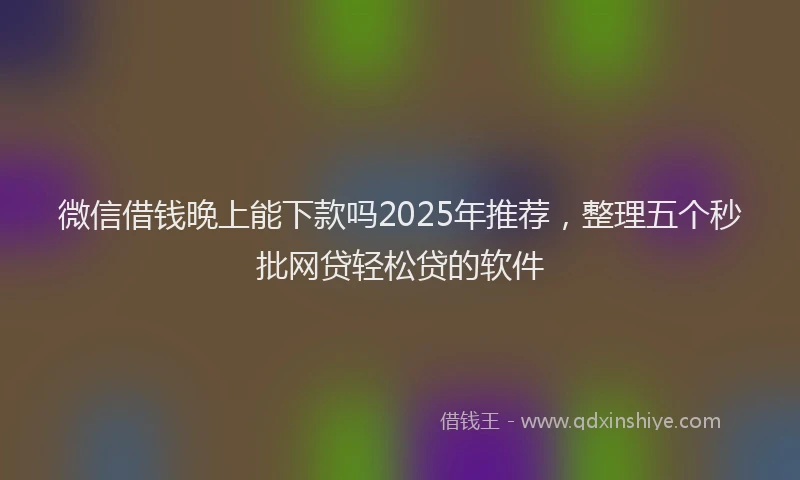 微信借钱晚上能下款吗2025年推荐，整理五个秒批网贷轻松贷的软件