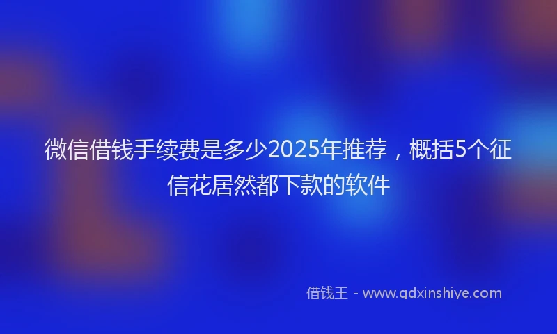 微信借钱手续费是多少2025年推荐，概括5个征信花居然都下款的软件