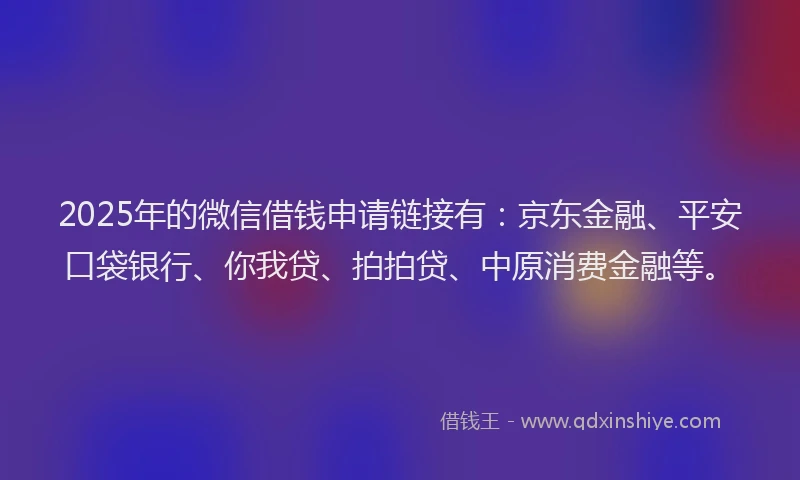 2025年的微信借钱申请链接有：京东金融、平安口袋银行、你我贷、拍拍贷、中原消费金融等。