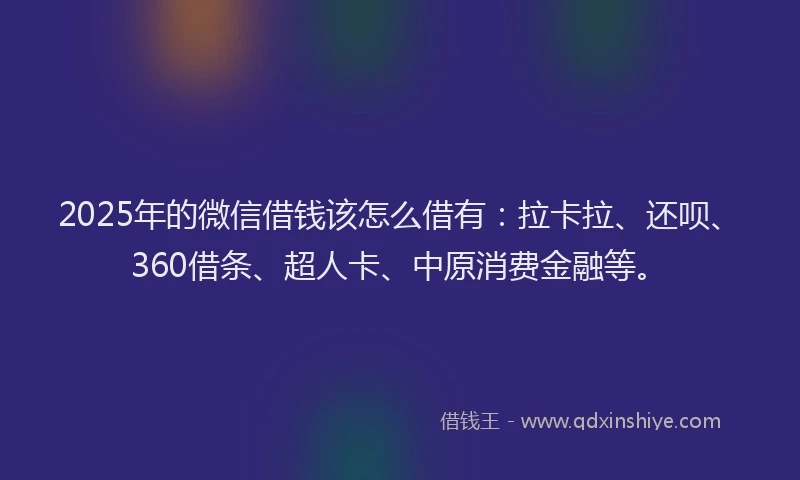 2025年的微信借钱该怎么借有：拉卡拉、还呗、360借条、超人卡、中原消费金融等。