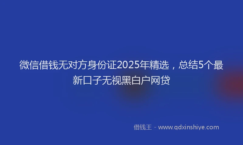 微信借钱无对方身份证2025年精选，总结5个最新口子无视黑白户网贷