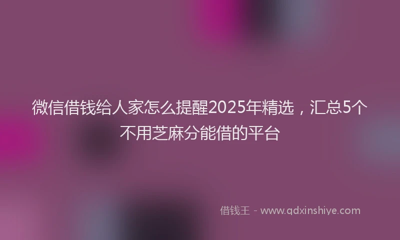 微信借钱给人家怎么提醒2025年精选，汇总5个不用芝麻分能借的平台