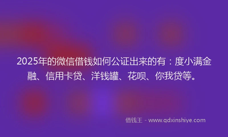 2025年的微信借钱如何公证出来的有：度小满金融、信用卡贷、洋钱罐、花呗、你我贷等。