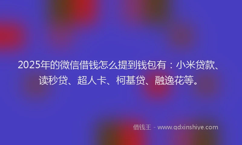 2025年的微信借钱怎么提到钱包有：小米贷款、读秒贷、超人卡、柯基贷、融逸花等。