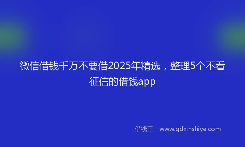 微信借钱千万不要借2025年精选，整理5个不看征信的借钱app