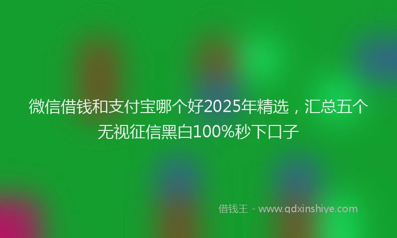微信借钱和支付宝哪个好2025年精选，汇总五个无视征信黑白100%秒下口子