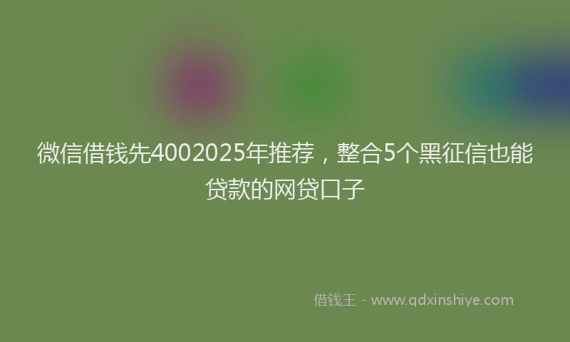 微信借钱先4002025年推荐，整合5个黑征信也能贷款的网贷口子