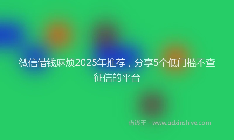 微信借钱麻烦2025年推荐，分享5个低门槛不查征信的平台