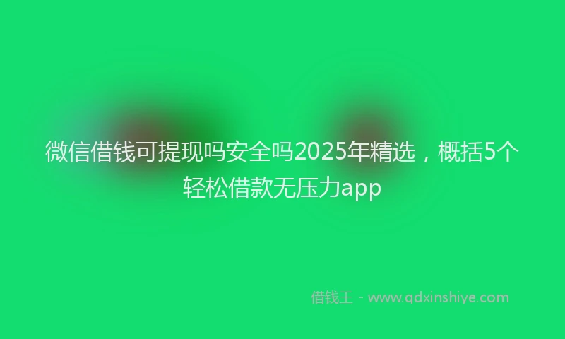 微信借钱可提现吗安全吗2025年精选，概括5个轻松借款无压力app