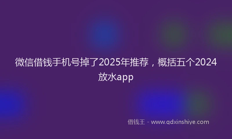 微信借钱手机号掉了2025年推荐，概括五个2024放水app