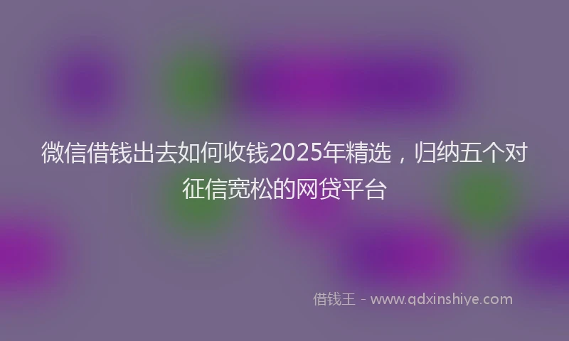 微信借钱出去如何收钱2025年精选，归纳五个对征信宽松的网贷平台