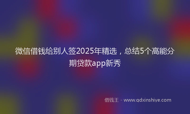 微信借钱给别人签2025年精选，总结5个高能分期贷款app新秀