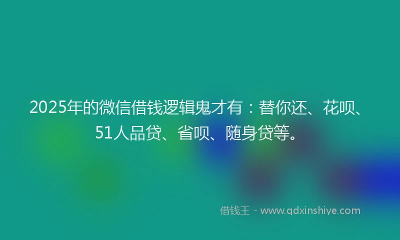 2025年的微信借钱逻辑鬼才有：替你还、花呗、51人品贷、省呗、随身贷等。