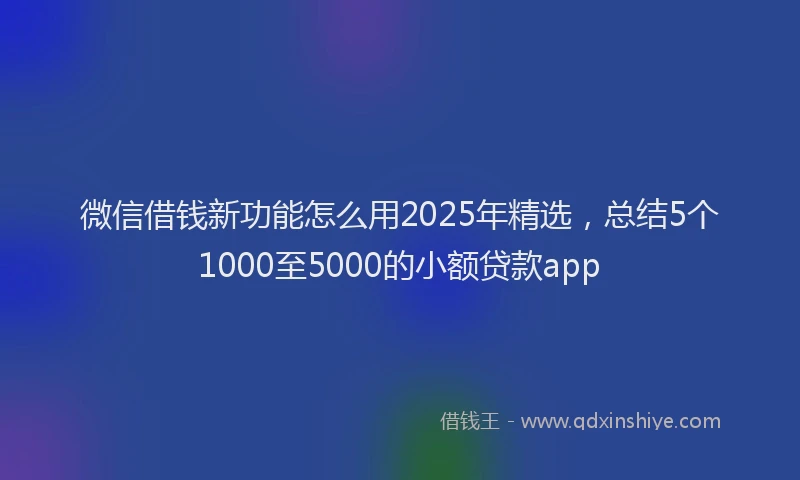 微信借钱新功能怎么用2025年精选，总结5个1000至5000的小额贷款app
