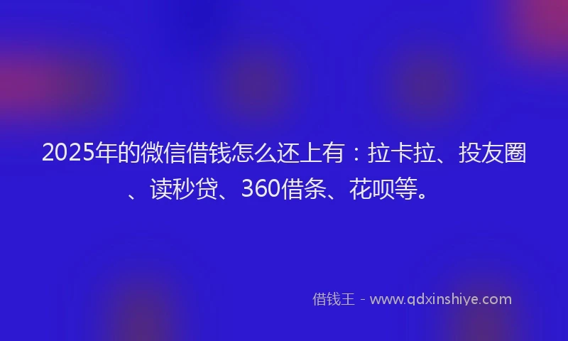 2025年的微信借钱怎么还上有：拉卡拉、投友圈、读秒贷、360借条、花呗等。