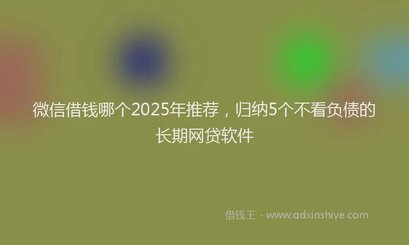 微信借钱哪个2025年推荐，归纳5个不看负债的长期网贷软件