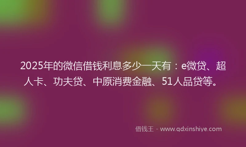 2025年的微信借钱利息多少一天有：e微贷、超人卡、功夫贷、中原消费金融、51人品贷等。