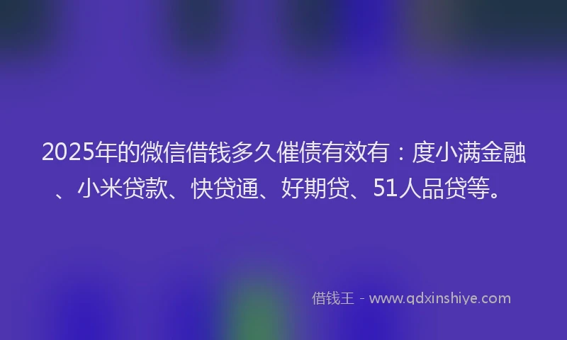2025年的微信借钱多久催债有效有：度小满金融、小米贷款、快贷通、好期贷、51人品贷等。