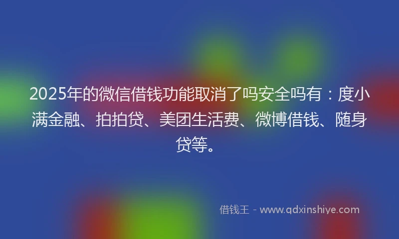 2025年的微信借钱功能取消了吗安全吗有：度小满金融、拍拍贷、美团生活费、微博借钱、随身贷等。