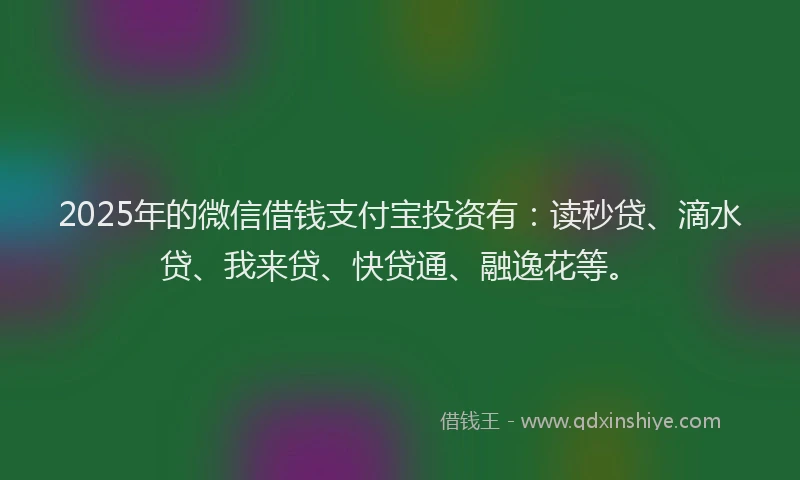 2025年的微信借钱支付宝投资有：读秒贷、滴水贷、我来贷、快贷通、融逸花等。