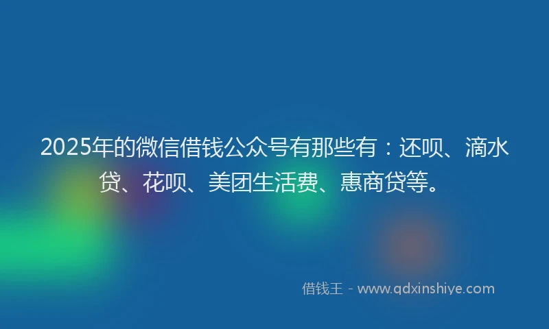 2025年的微信借钱公众号有那些有：还呗、滴水贷、花呗、美团生活费、惠商贷等。