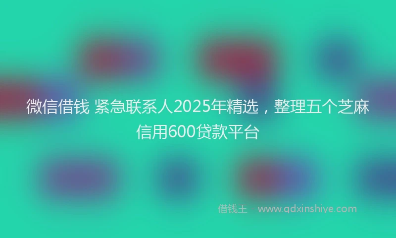微信借钱 紧急联系人2025年精选，整理五个芝麻信用600贷款平台