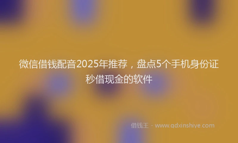 微信借钱配音2025年推荐，盘点5个手机身份证秒借现金的软件