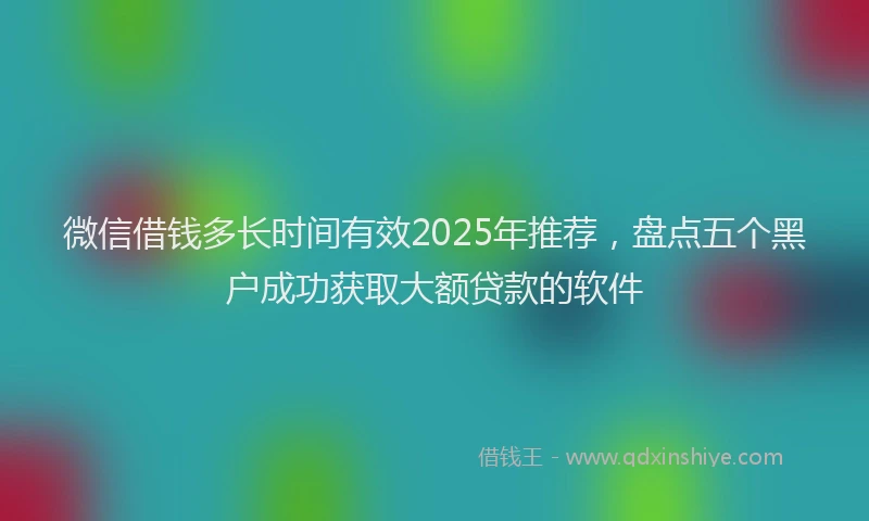 微信借钱多长时间有效2025年推荐，盘点五个黑户成功获取大额贷款的软件