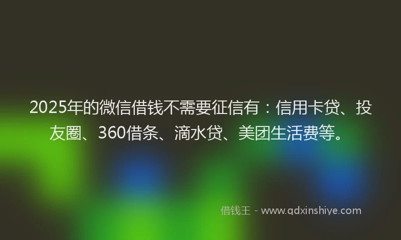 2025年的微信借钱不需要征信有：信用卡贷、投友圈、360借条、滴水贷、美团生活费等。