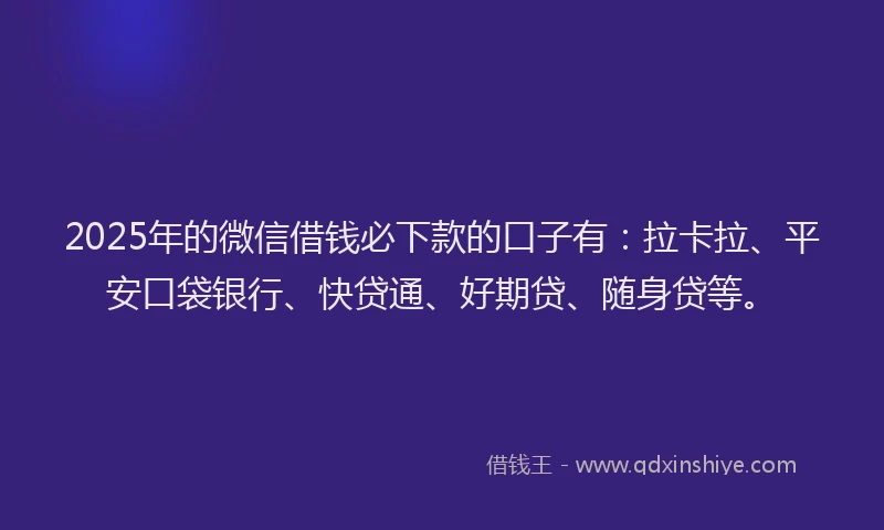 2025年的微信借钱必下款的口子有：拉卡拉、平安口袋银行、快贷通、好期贷、随身贷等。